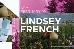 Promotional graphic with a collage of outdoor imagery, plants, and sculptural objects, overlaid with text reading “Lindsey French,” “6 PM February 10,” and “107 S. Kedzie,” advertising a Department of Art, Art History, and Design event.
